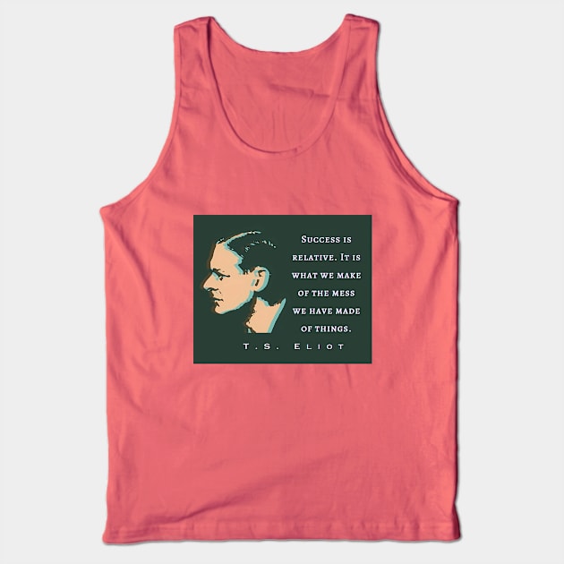 T.S. Eliot quote: Success is relative. It is what we make of the mess we have made of things. Tank Top by artbleed